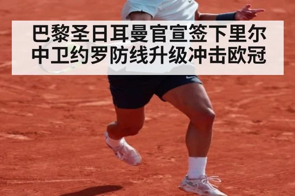 巴黎圣日耳曼官宣签下里尔中卫约罗防线升级冲击欧冠