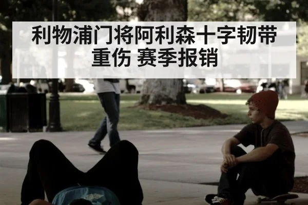 利物浦门将阿利森十字韧带重伤 赛季报销