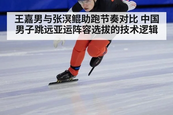 王嘉男与张溟鲲助跑节奏对比 中国男子跳远亚运阵容选拔的技术逻辑